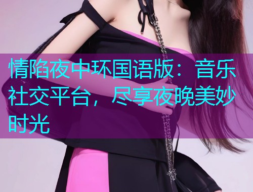 情陷夜中环国语版：音乐社交平台，尽享夜晚美妙时光  第2张