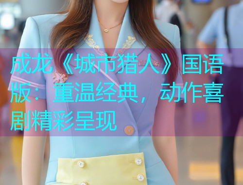 成龙《城市猎人》国语版:重温经典,动作喜剧精彩呈现  第1张 成龙《城市猎人》国语版:重温经典,动作喜剧精彩呈现  第1张