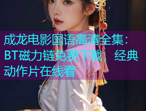 成龙电影国语高清全集:BT磁力链免费下载,经典动作片在线看  第1张 成龙电影国语高清全集:BT磁力链免费下载,经典动作片在线看  第1张