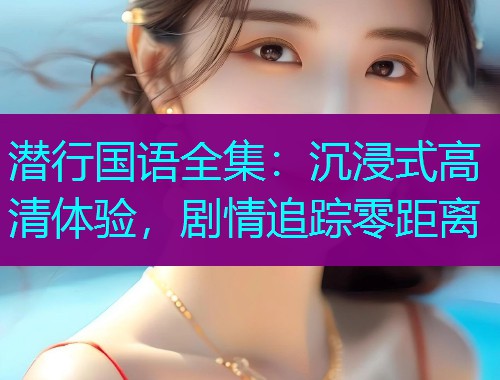 潜行国语全集:沉浸式高清体验,剧情追踪零距离  第1张 潜行国语全集:沉浸式高清体验,剧情追踪零距离  第1张